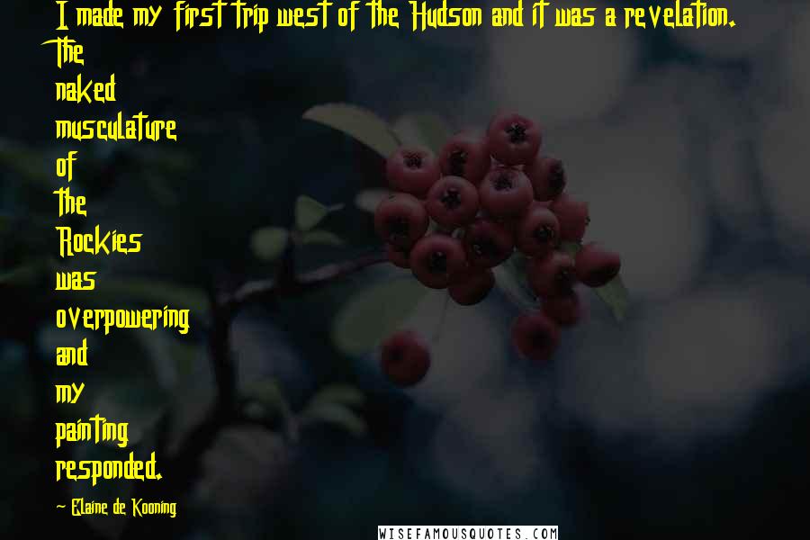 Elaine De Kooning Quotes: I made my first trip west of the Hudson and it was a revelation. The naked musculature of the Rockies was overpowering and my painting responded.