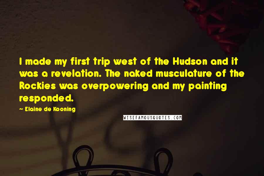 Elaine De Kooning Quotes: I made my first trip west of the Hudson and it was a revelation. The naked musculature of the Rockies was overpowering and my painting responded.