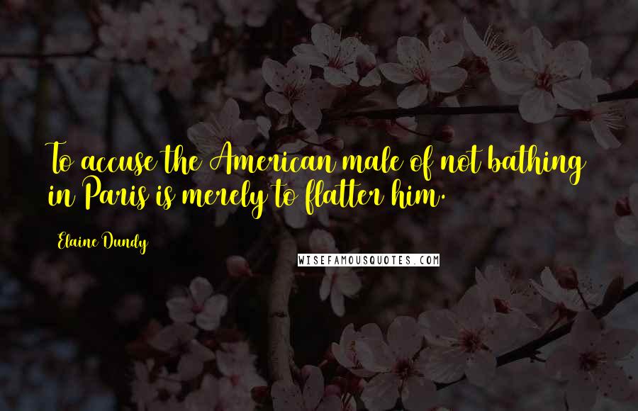 Elaine Dundy Quotes: To accuse the American male of not bathing in Paris is merely to flatter him.