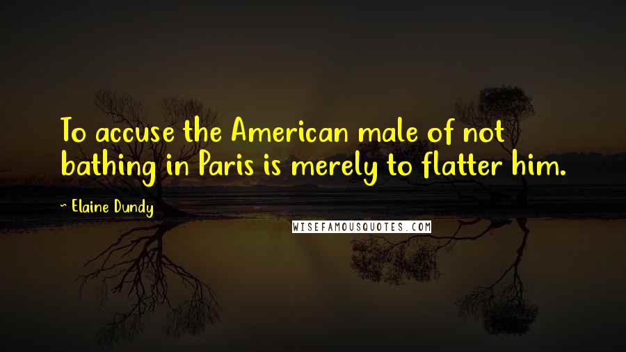 Elaine Dundy Quotes: To accuse the American male of not bathing in Paris is merely to flatter him.