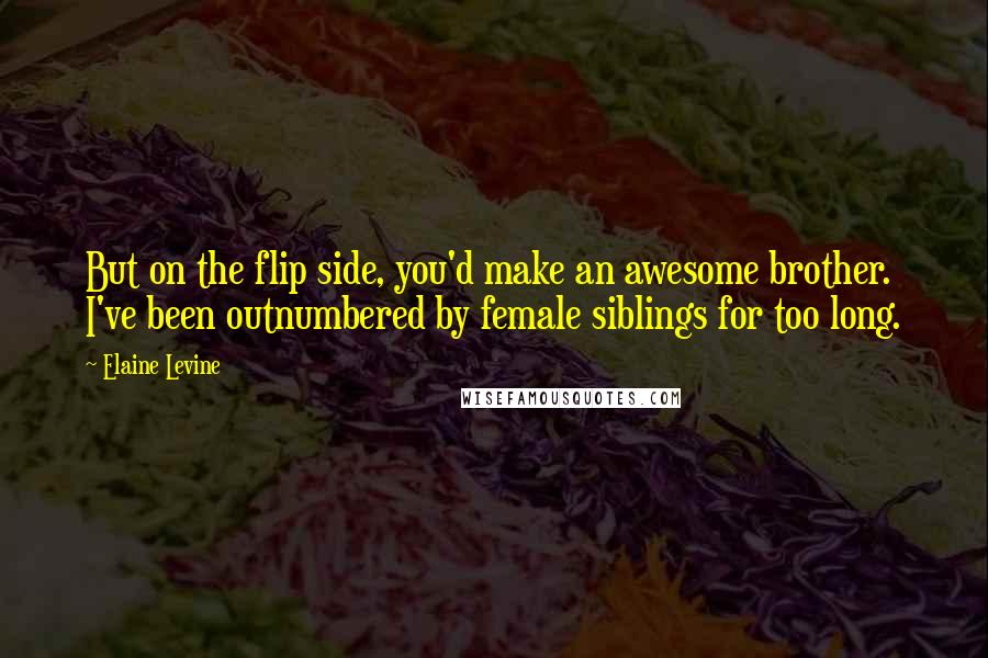 Elaine Levine Quotes: But on the flip side, you'd make an awesome brother. I've been outnumbered by female siblings for too long.