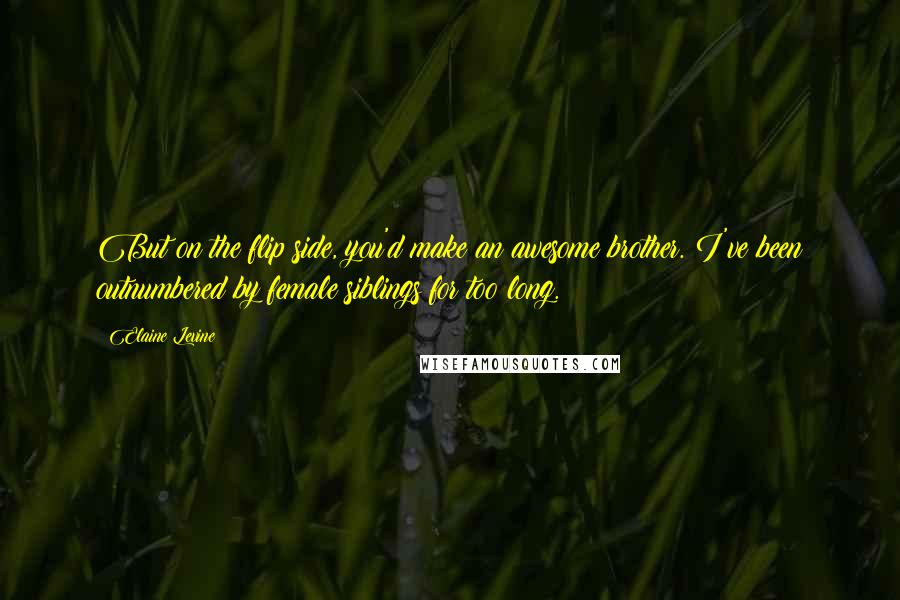 Elaine Levine Quotes: But on the flip side, you'd make an awesome brother. I've been outnumbered by female siblings for too long.