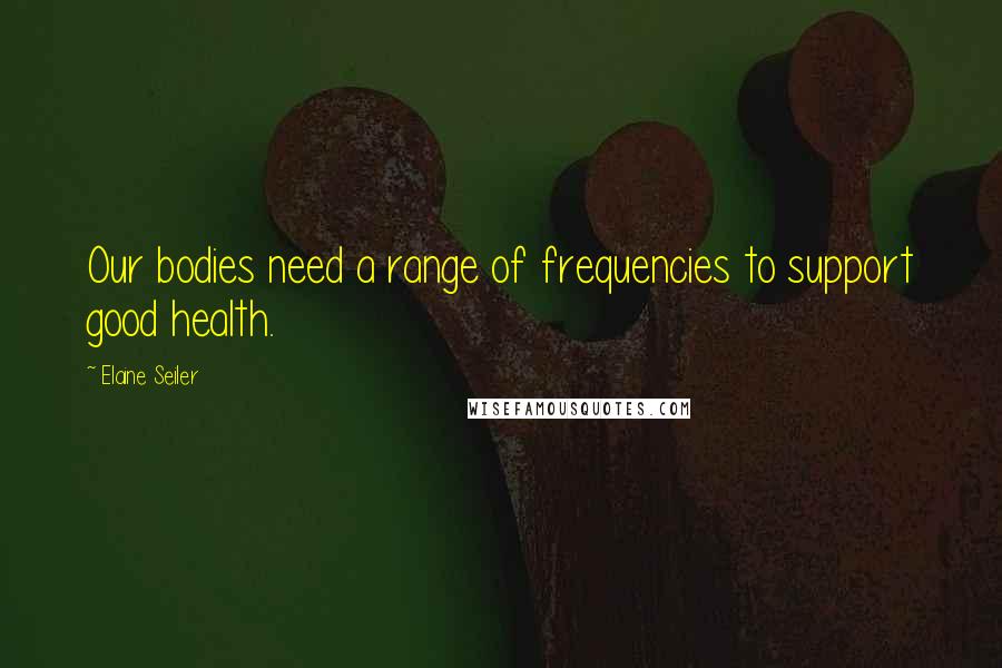 Elaine Seiler Quotes: Our bodies need a range of frequencies to support good health.