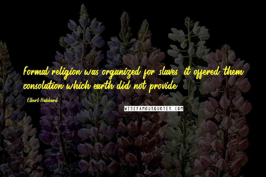 Elbert Hubbard Quotes: Formal religion was organized for slaves: it offered them consolation which earth did not provide.