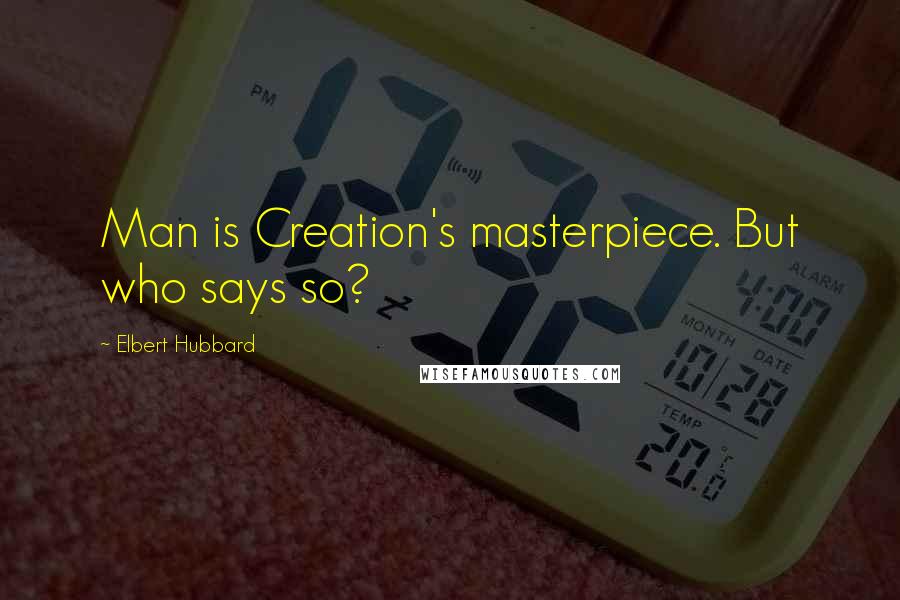 Elbert Hubbard Quotes: Man is Creation's masterpiece. But who says so?