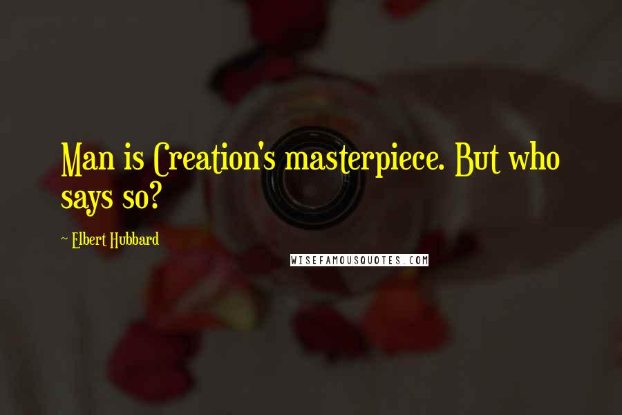 Elbert Hubbard Quotes: Man is Creation's masterpiece. But who says so?