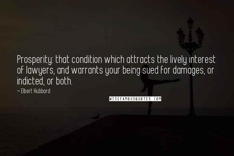 Elbert Hubbard Quotes: Prosperity: that condition which attracts the lively interest of lawyers, and warrants your being sued for damages, or indicted, or both.