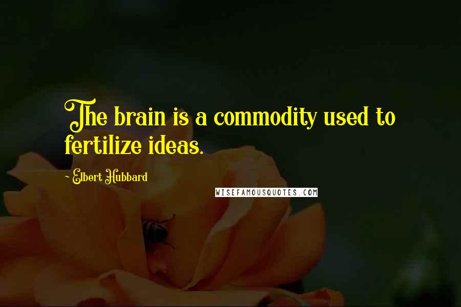 Elbert Hubbard Quotes: The brain is a commodity used to fertilize ideas.