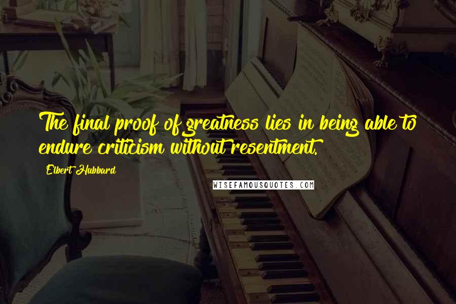 Elbert Hubbard Quotes: The final proof of greatness lies in being able to endure criticism without resentment.