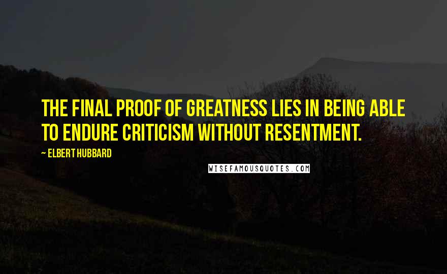 Elbert Hubbard Quotes: The final proof of greatness lies in being able to endure criticism without resentment.