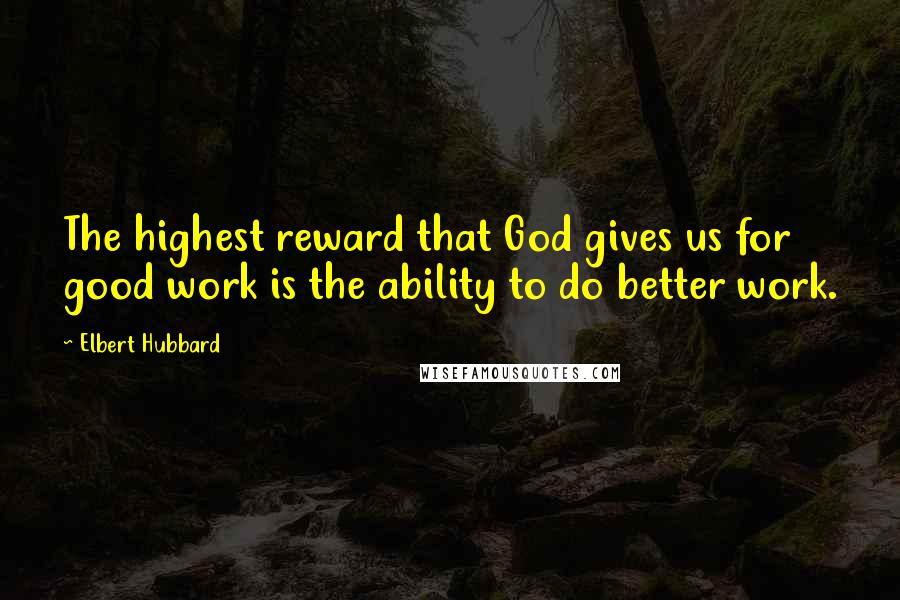 Elbert Hubbard Quotes: The highest reward that God gives us for good work is the ability to do better work.