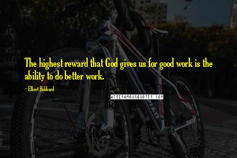 Elbert Hubbard Quotes: The highest reward that God gives us for good work is the ability to do better work.