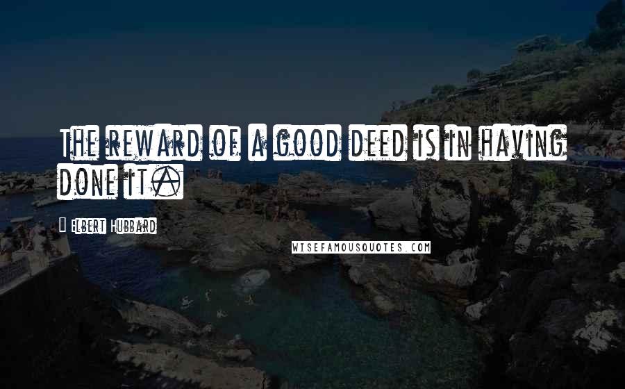 Elbert Hubbard Quotes: The reward of a good deed is in having done it.