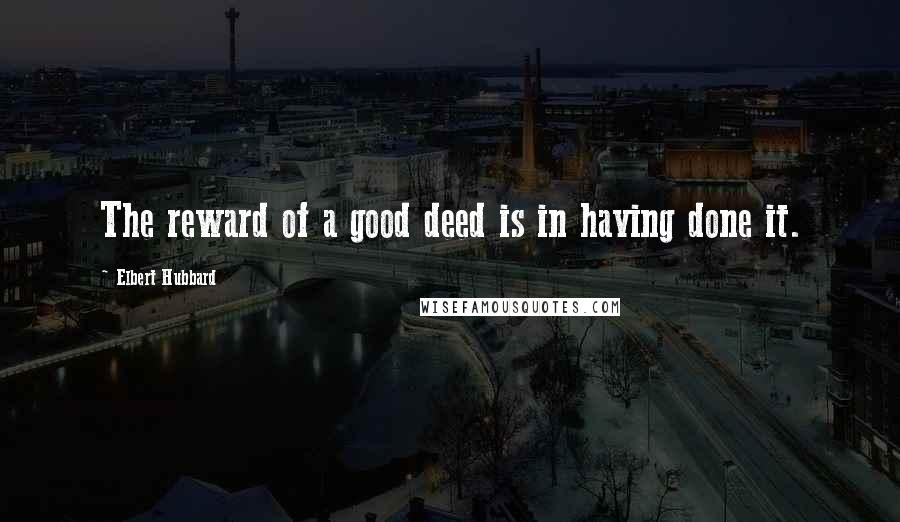 Elbert Hubbard Quotes: The reward of a good deed is in having done it.