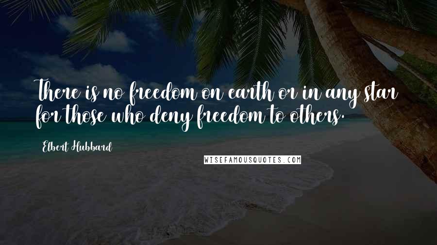 Elbert Hubbard Quotes: There is no freedom on earth or in any star for those who deny freedom to others.