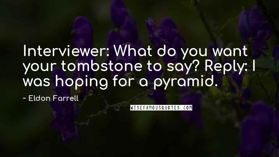 Eldon Farrell Quotes: Interviewer: What do you want your tombstone to say? Reply: I was hoping for a pyramid.