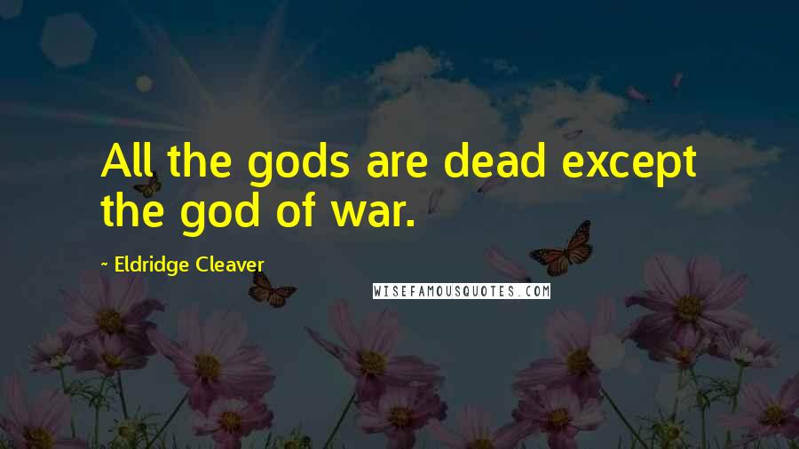 Eldridge Cleaver Quotes: All the gods are dead except the god of war.