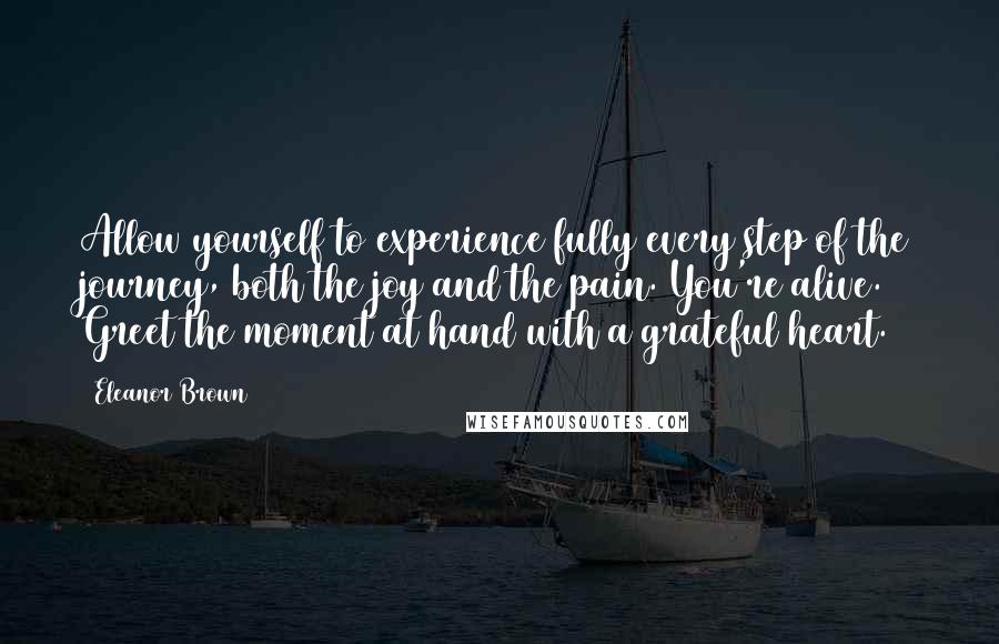 Eleanor Brown Quotes: Allow yourself to experience fully every step of the journey, both the joy and the pain. You're alive. Greet the moment at hand with a grateful heart.