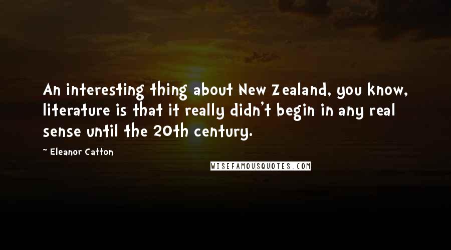 Eleanor Catton Quotes: An interesting thing about New Zealand, you know, literature is that it really didn't begin in any real sense until the 20th century.