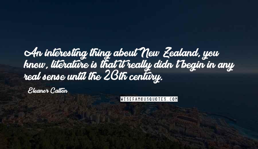 Eleanor Catton Quotes: An interesting thing about New Zealand, you know, literature is that it really didn't begin in any real sense until the 20th century.