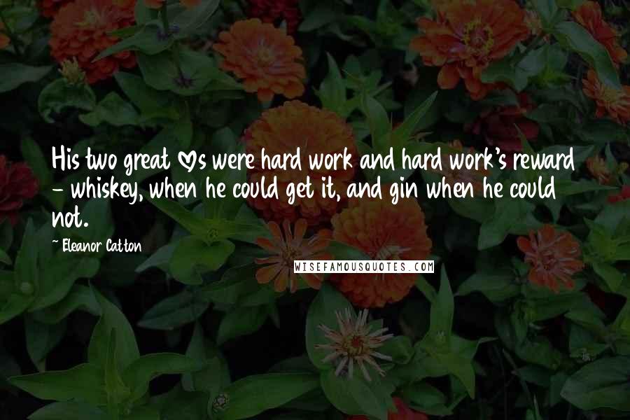 Eleanor Catton Quotes: His two great loves were hard work and hard work's reward - whiskey, when he could get it, and gin when he could not.