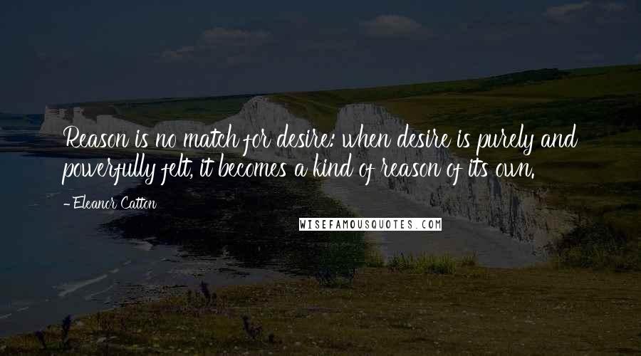 Eleanor Catton Quotes: Reason is no match for desire: when desire is purely and powerfully felt, it becomes a kind of reason of its own.