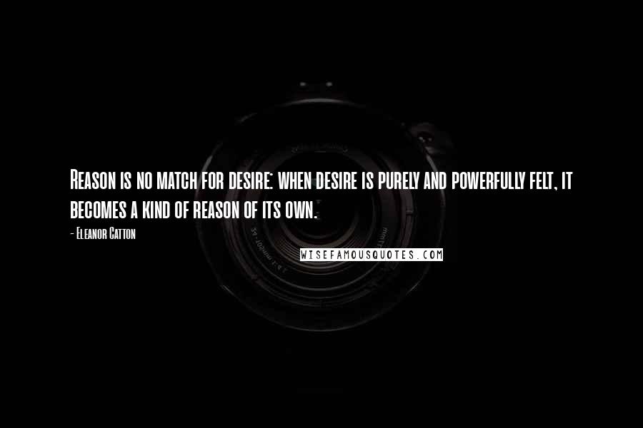 Eleanor Catton Quotes: Reason is no match for desire: when desire is purely and powerfully felt, it becomes a kind of reason of its own.