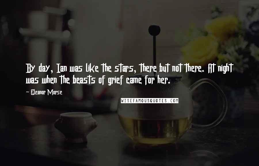 Eleanor Morse Quotes: By day, Ian was like the stars, there but not there. At night was when the beasts of grief came for her.