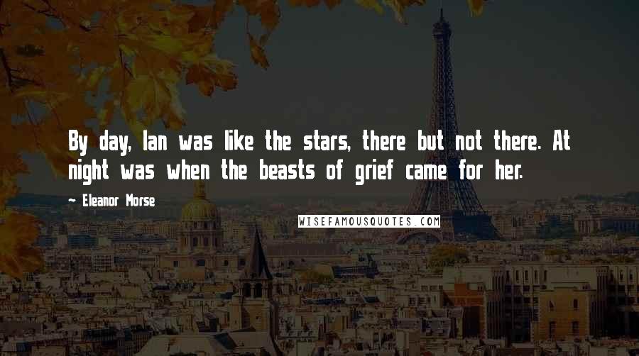 Eleanor Morse Quotes: By day, Ian was like the stars, there but not there. At night was when the beasts of grief came for her.