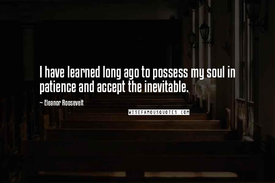 Eleanor Roosevelt Quotes: I have learned long ago to possess my soul in patience and accept the inevitable.