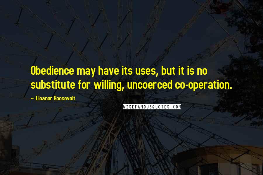 Eleanor Roosevelt Quotes: Obedience may have its uses, but it is no substitute for willing, uncoerced co-operation.