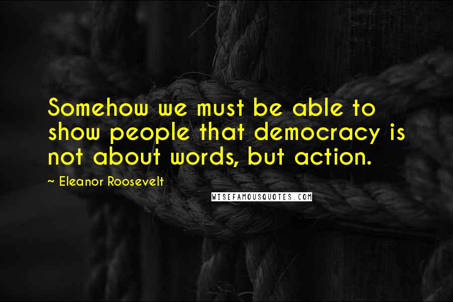 Eleanor Roosevelt Quotes: Somehow we must be able to show people that democracy is not about words, but action.