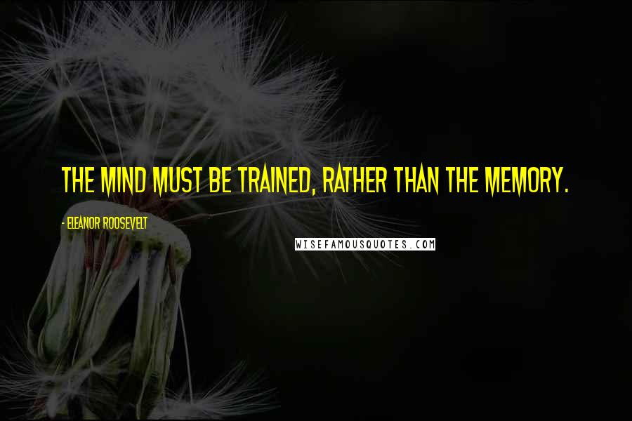 Eleanor Roosevelt Quotes: The mind must be trained, rather than the memory.