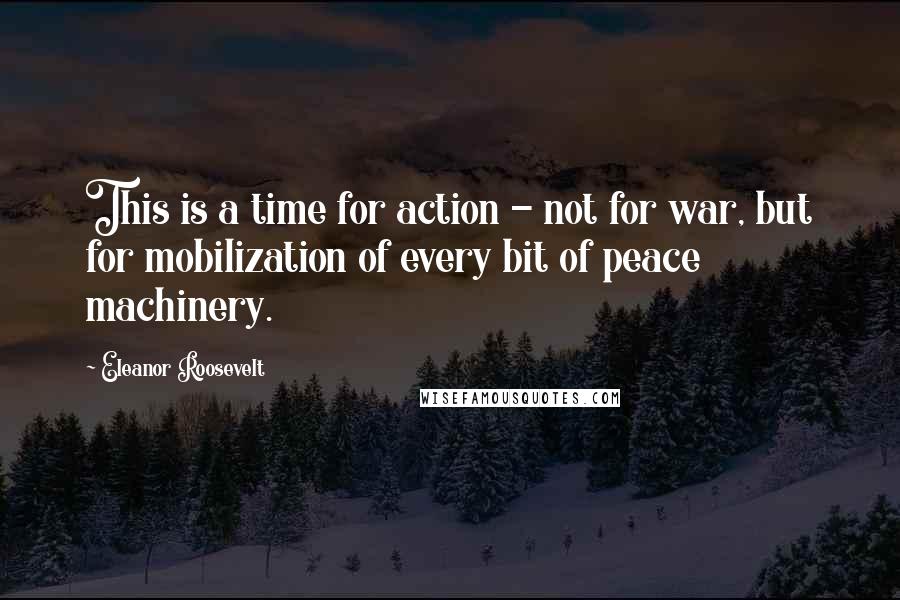 Eleanor Roosevelt Quotes: This is a time for action - not for war, but for mobilization of every bit of peace machinery.