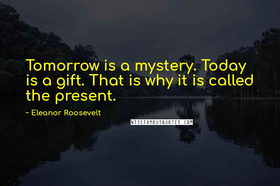 Eleanor Roosevelt Quotes: Tomorrow is a mystery. Today is a gift. That is why it is called the present.