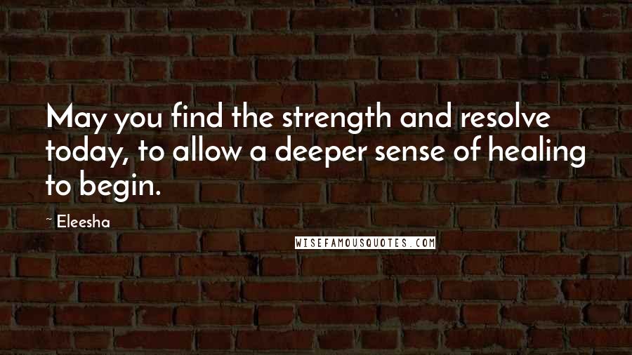 Eleesha Quotes: May you find the strength and resolve today, to allow a deeper sense of healing to begin.