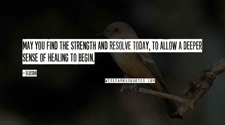 Eleesha Quotes: May you find the strength and resolve today, to allow a deeper sense of healing to begin.