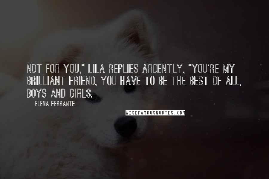 Elena Ferrante Quotes: Not for you," Lila replies ardently, "you're my brilliant friend, you have to be the best of all, boys and girls.