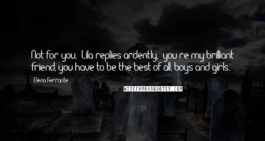 Elena Ferrante Quotes: Not for you," Lila replies ardently, "you're my brilliant friend, you have to be the best of all, boys and girls.