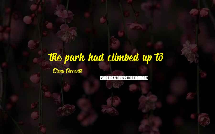 Elena Ferrante Quotes: the park had climbed up to