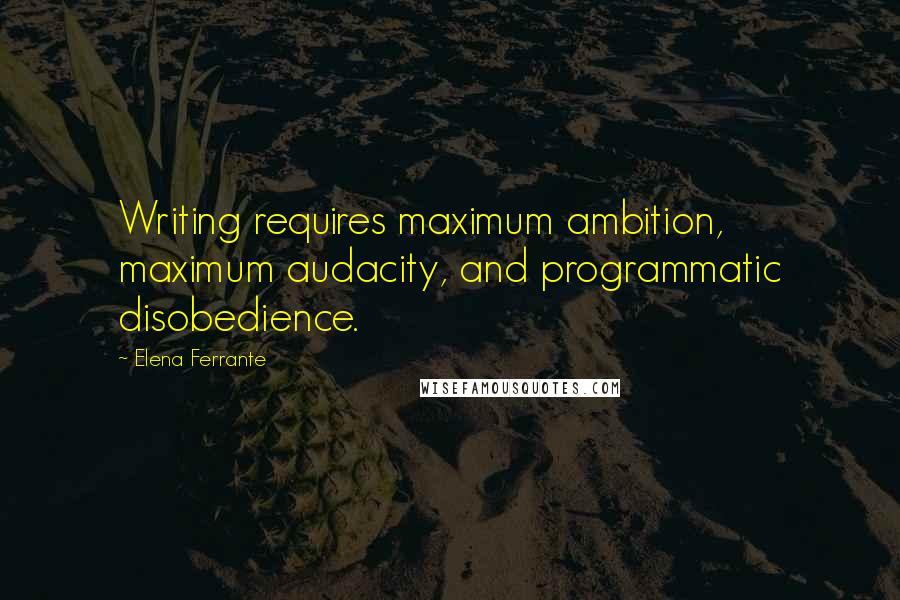 Elena Ferrante Quotes: Writing requires maximum ambition, maximum audacity, and programmatic disobedience.