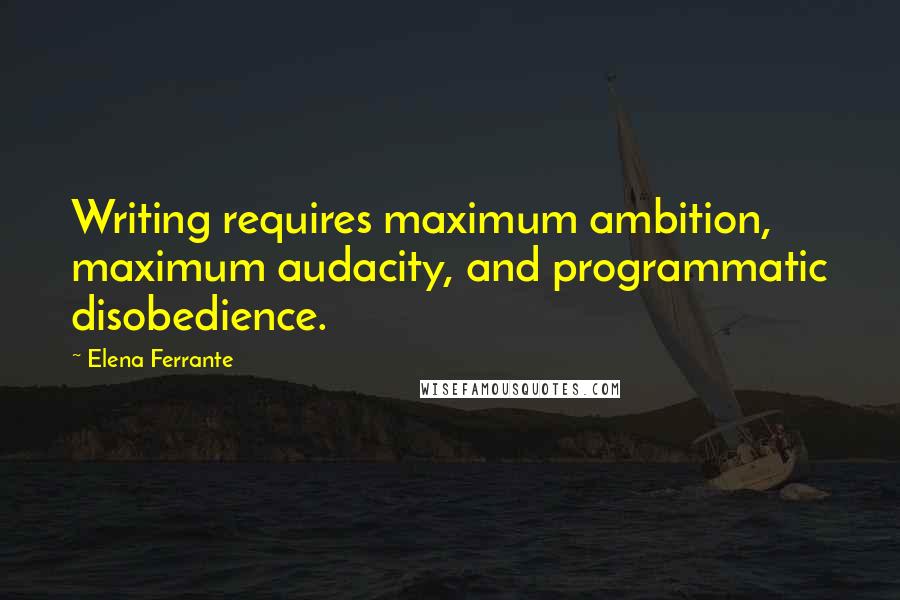 Elena Ferrante Quotes: Writing requires maximum ambition, maximum audacity, and programmatic disobedience.