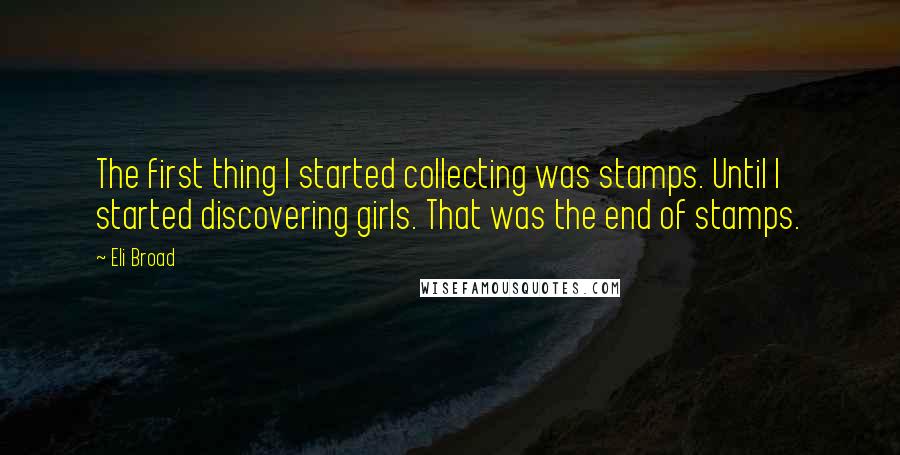 Eli Broad Quotes: The first thing I started collecting was stamps. Until I started discovering girls. That was the end of stamps.