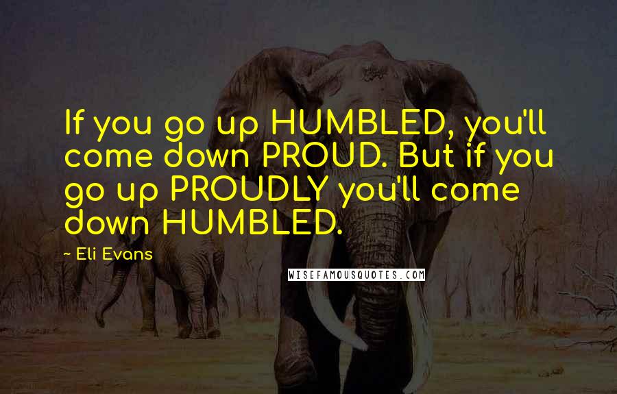 Eli Evans Quotes: If you go up HUMBLED, you'll come down PROUD. But if you go up PROUDLY you'll come down HUMBLED.