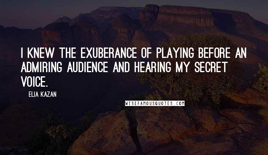 Elia Kazan Quotes: I knew the exuberance of playing before an admiring audience and hearing my secret voice.