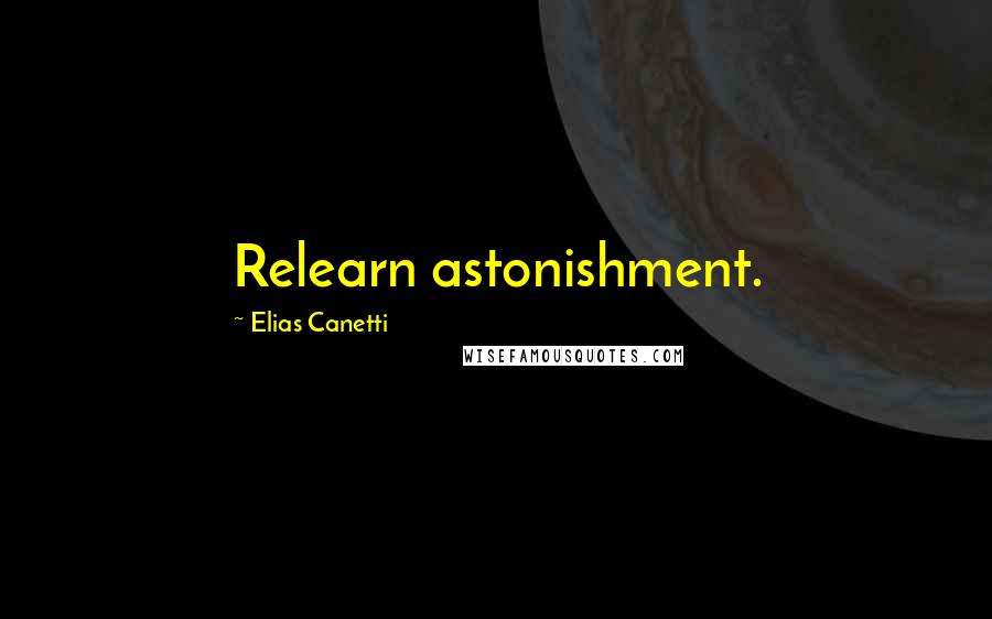 Elias Canetti Quotes: Relearn astonishment.