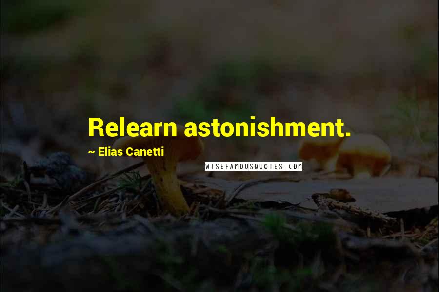 Elias Canetti Quotes: Relearn astonishment.