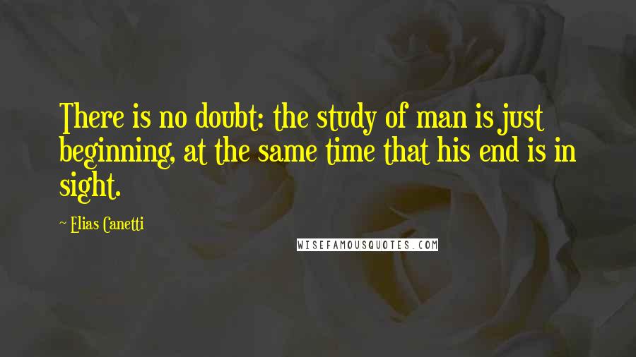 Elias Canetti Quotes: There is no doubt: the study of man is just beginning, at the same time that his end is in sight.