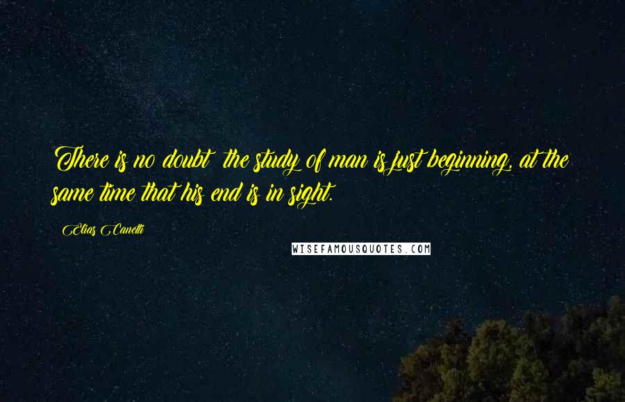 Elias Canetti Quotes: There is no doubt: the study of man is just beginning, at the same time that his end is in sight.