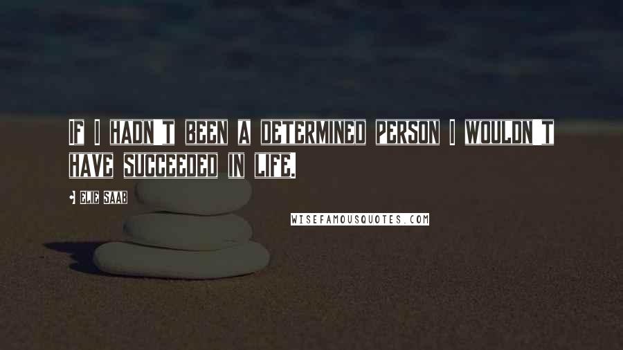 Elie Saab Quotes: If I hadn't been a determined person I wouldn't have succeeded in life.